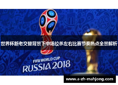 世界杯新老交替背景下中场绞杀左右比赛节奏热点全景解析