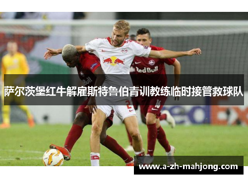萨尔茨堡红牛解雇斯特鲁伯青训教练临时接管救球队 萨尔茨堡红牛解雇斯特鲁伯青训教练临时接管救球队